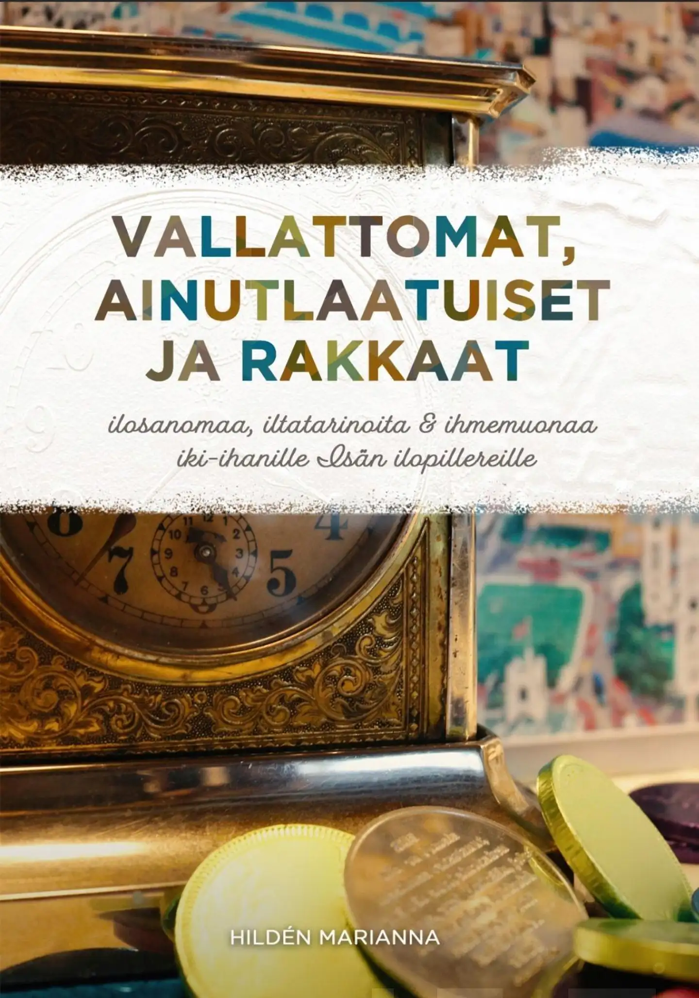 Hildén, Vallattomat, ainutlaatuiset ja rakkaat - Ilosanomaa, iltatarinoita & ihmemuonaa iki-ihanille Isän ilopillereille