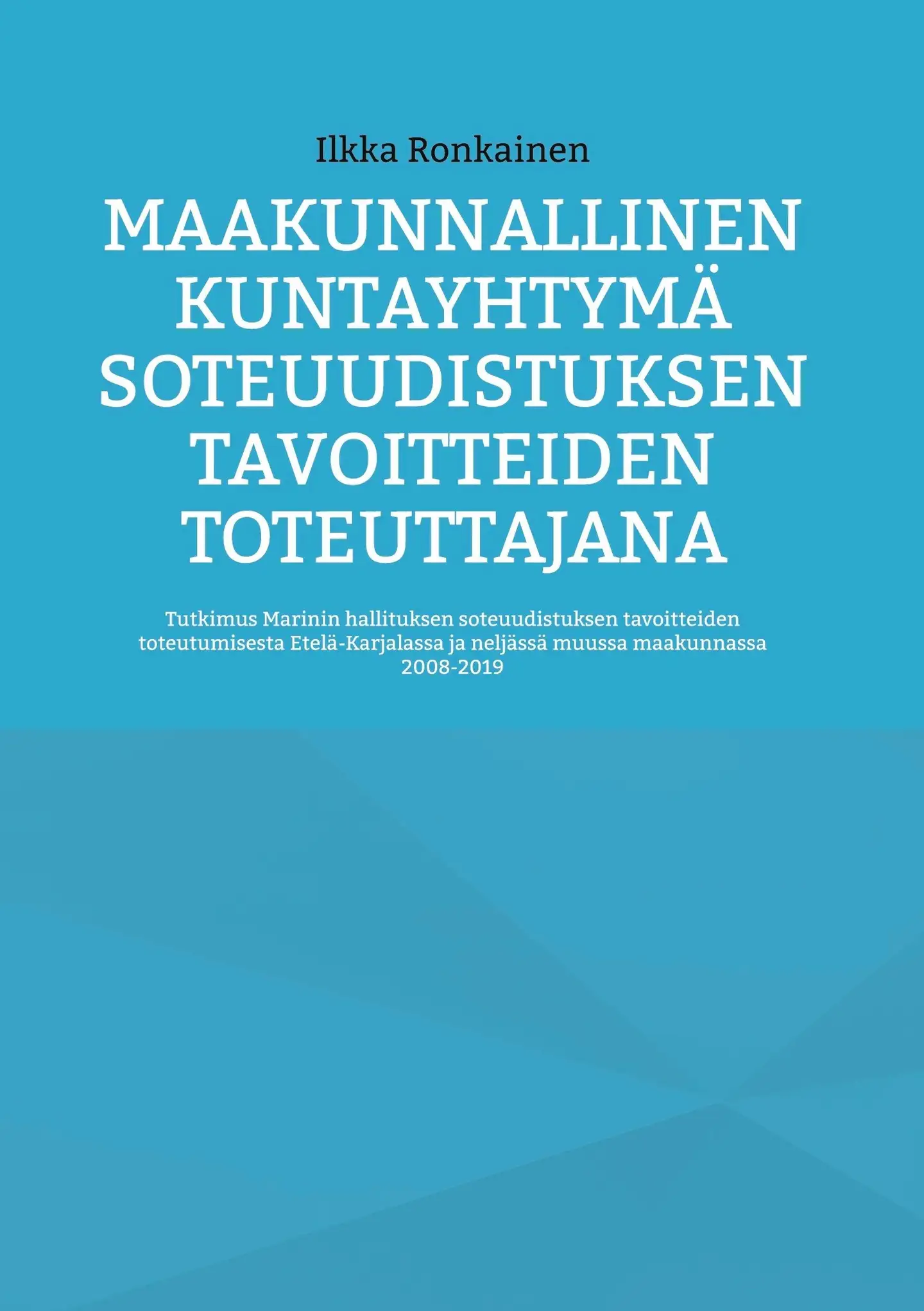 Ronkainen, Maakunnallinen kuntayhtymä soteuudistuksen tavoitteiden toteuttajana - Tutkimus Marinin hallituksen soteuudistuksen tavoitteiden toteutumisesta Etelä-Karjalassa ja neljässä muussa maakunnas