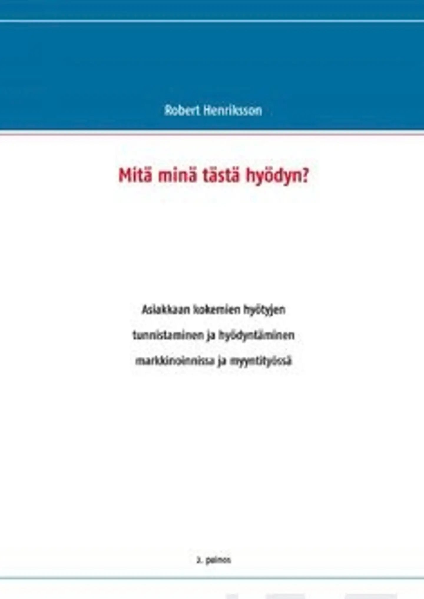 Henriksson, Mitä minä tästä hyödyn? - asiakkaan kokemien hyötyjen tunnistaminen ja hyödyntäminen markkinoinnissa ja myyntityössä
