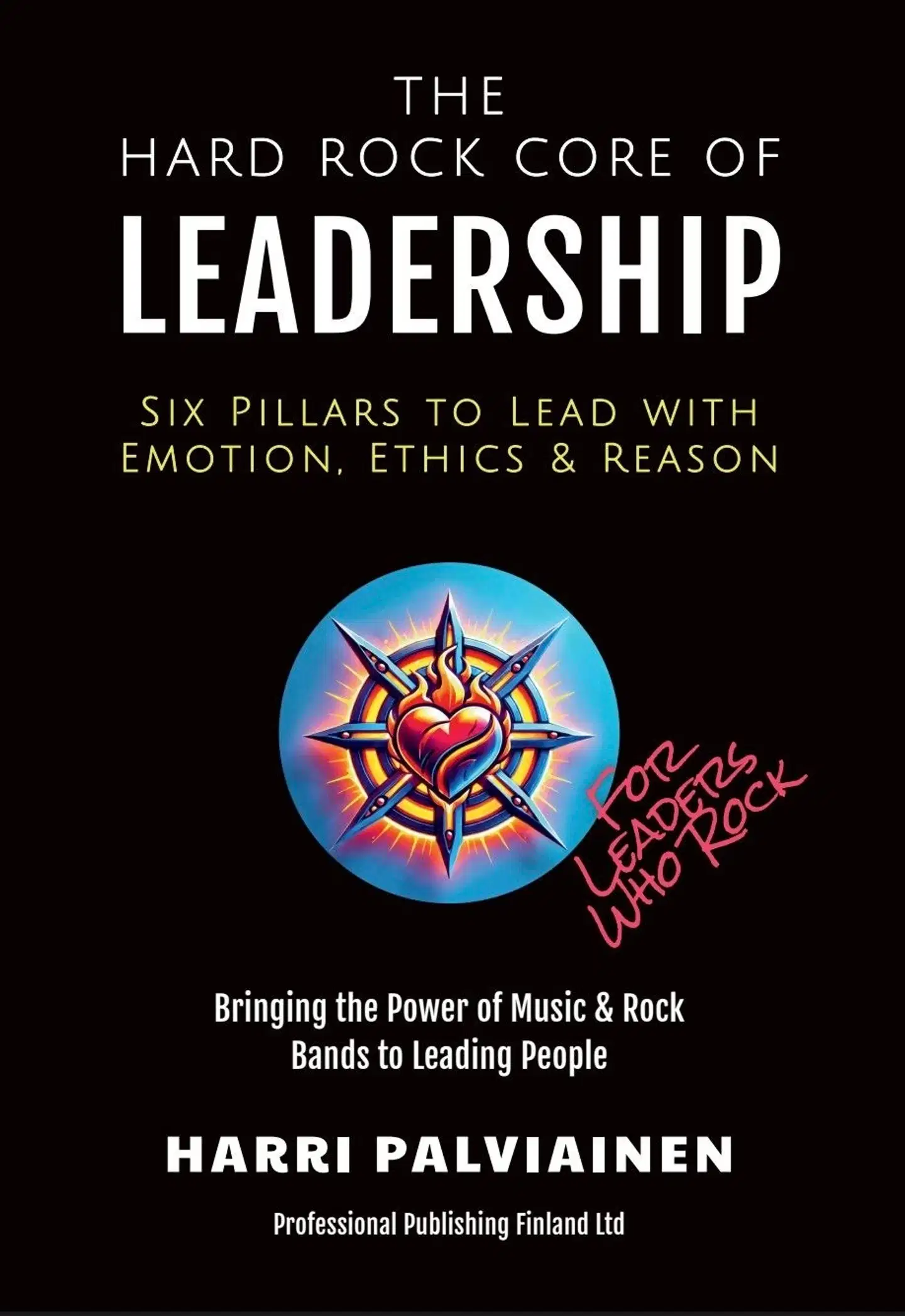 Palviainen, The Hard Rock Core of Leadership. - Six Pillars to Lead with Emotion, Ethics & Reason