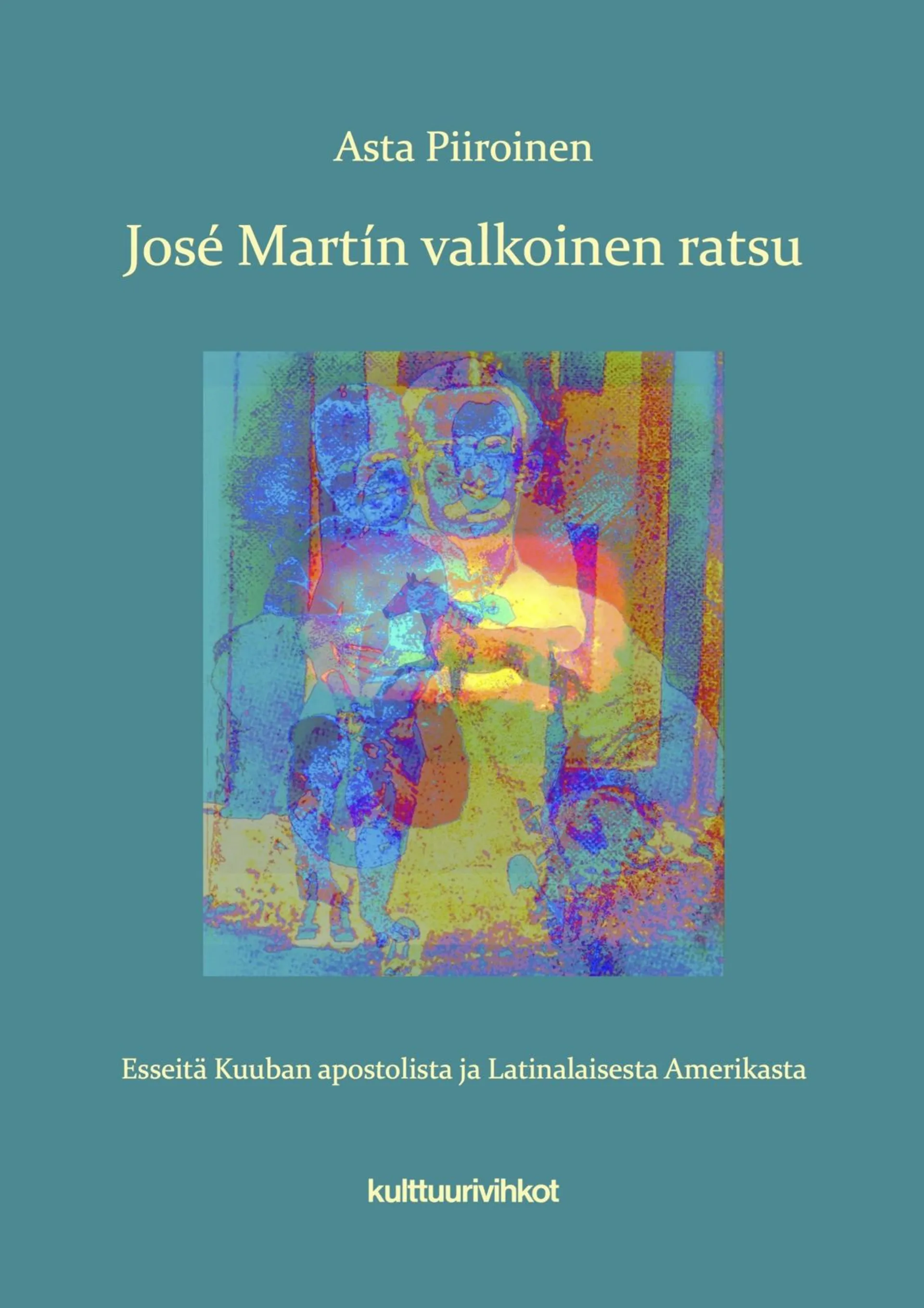 Piiroinen, José Martín valkoinen ratsu - Esseitä Kuuban apostolista ja Latinalaisesta Amerikasta